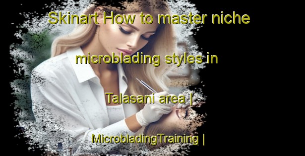 Skinart How to master niche microblading styles in Talasani area | MicrobladingTraining | MicrobladingClasses | SkinartTraining-France